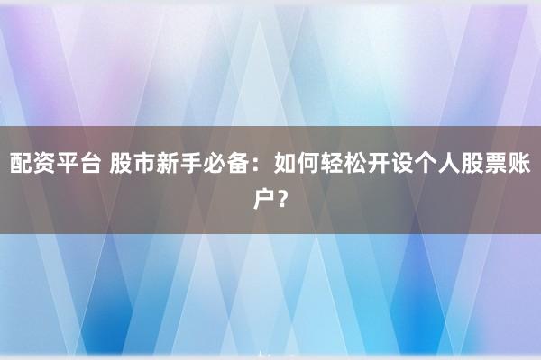 配资平台 股市新手必备:如何轻松开设个人股票账户?