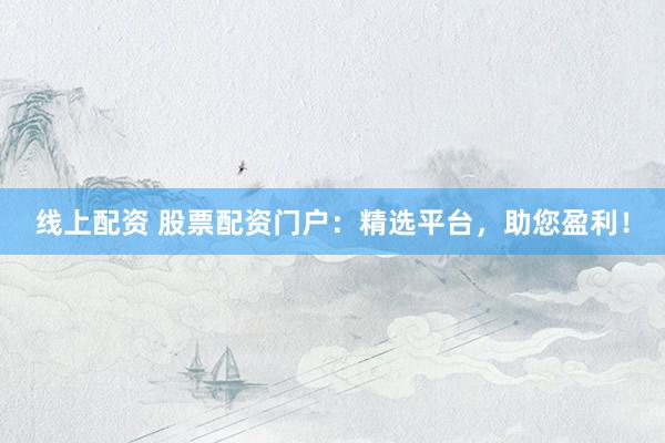 线上配资 股票配资门户:精选平台,助您盈利!