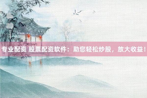 专业配资 股票配资软件:助您轻松炒股,放大收益!