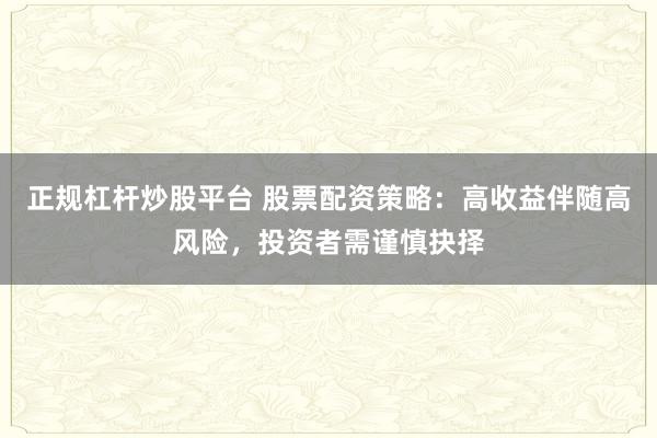 正规杠杆炒股平台 股票配资策略:高收益伴随高风险,投资者需谨慎抉择