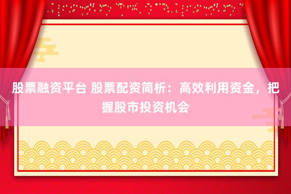 股票融资平台 股票配资简析:高效利用资金,把握股市投资机会