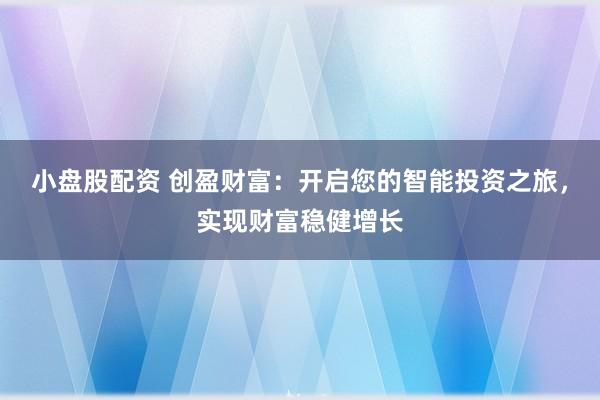 小盘股配资 创盈财富:开启您的智能投资之旅,实现财富稳健增长