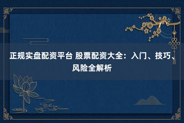 正规实盘配资平台 股票配资大全:入门、技巧、风险全解析