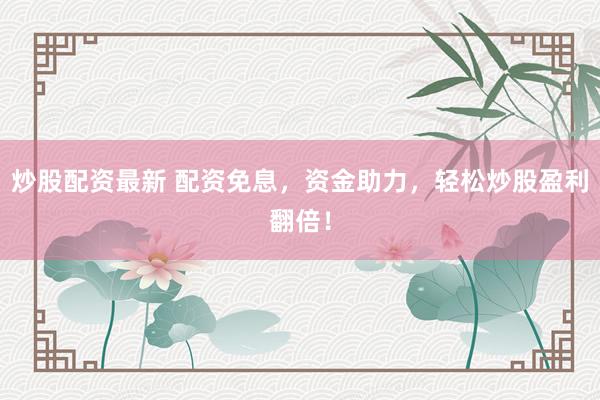 炒股配资最新 配资免息，资金助力，轻松炒股盈利翻倍！