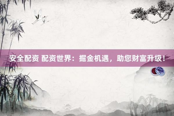 安全配资 配资世界：掘金机遇，助您财富升级！