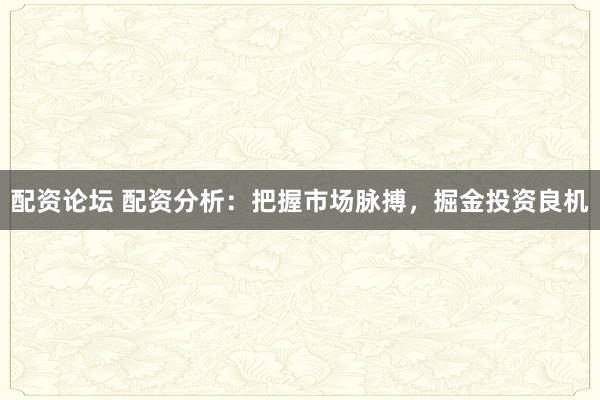 配资论坛 配资分析：把握市场脉搏，掘金投资良机