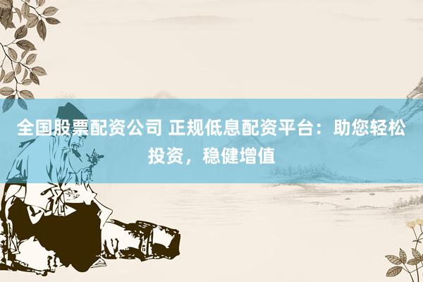 全国股票配资公司 正规低息配资平台：助您轻松投资，稳健增值