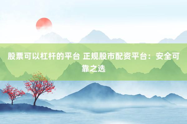 股票可以杠杆的平台 正规股市配资平台：安全可靠之选