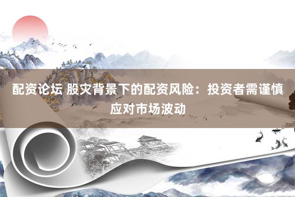 配资论坛 股灾背景下的配资风险：投资者需谨慎应对市场波动