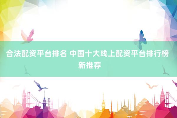 合法配资平台排名 中国十大线上配资平台排行榜  新推荐