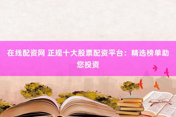 在线配资网 正规十大股票配资平台：精选榜单助您投资
