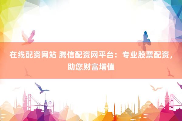 在线配资网站 腾信配资网平台：专业股票配资，助您财富增值
