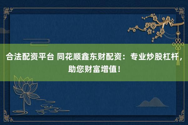 合法配资平台 同花顺鑫东财配资:专业炒股杠杆,助您财富增值!