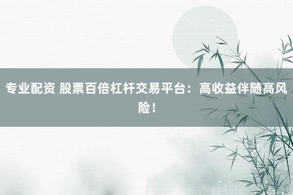 专业配资 股票百倍杠杆交易平台：高收益伴随高风险！