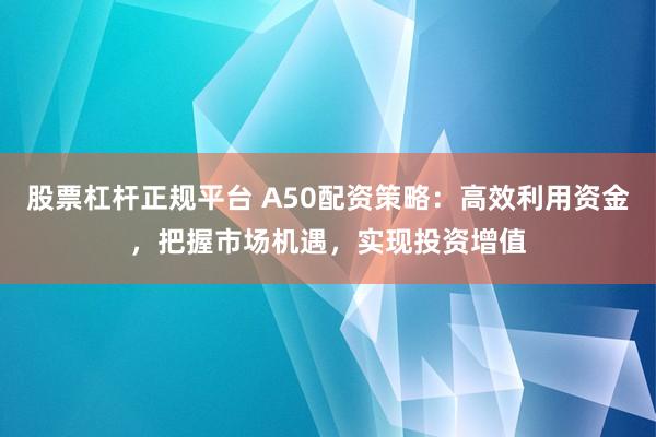 股票杠杆正规平台 A50配资策略:高效利用资金,把握市场机遇,实现投资增值