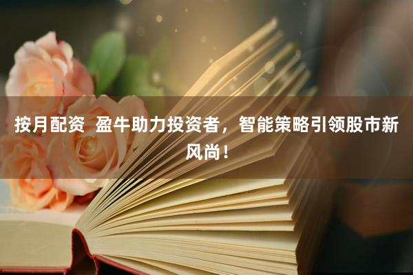 按月配资 盈牛助力投资者,智能策略引领股市新风尚!