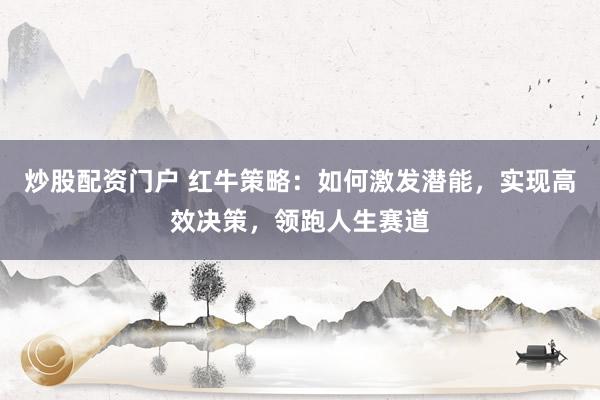 炒股配资门户 红牛策略：如何激发潜能，实现高效决策，领跑人生赛道