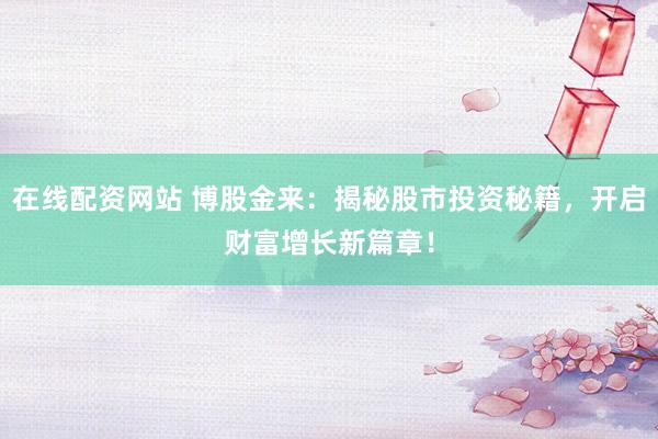 在线配资网站 博股金来：揭秘股市投资秘籍，开启财富增长新篇章！