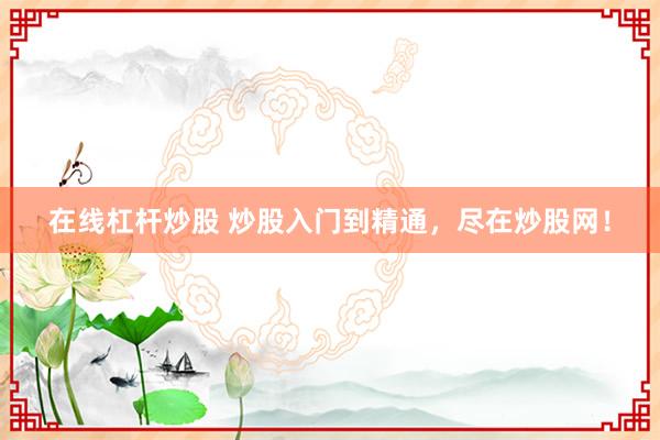 在线杠杆炒股 炒股入门到精通，尽在炒股网！