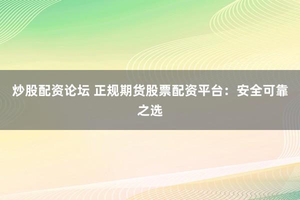 炒股配资论坛 正规期货股票配资平台：安全可靠之选