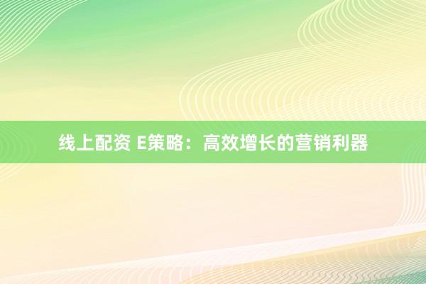 线上配资 E策略：高效增长的营销利器