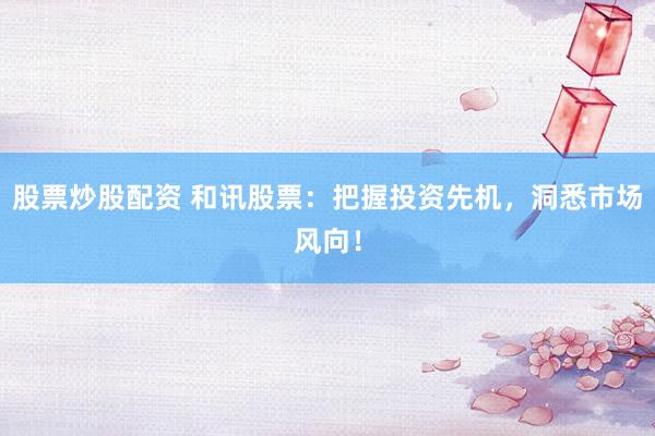 股票炒股配资 和讯股票：把握投资先机，洞悉市场风向！