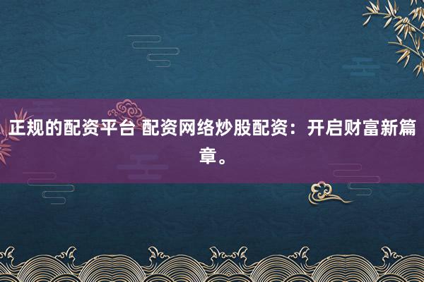 正规的配资平台 配资网络炒股配资：开启财富新篇章。