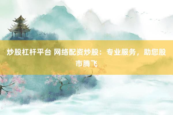 炒股杠杆平台 网络配资炒股：专业服务，助您股市腾飞