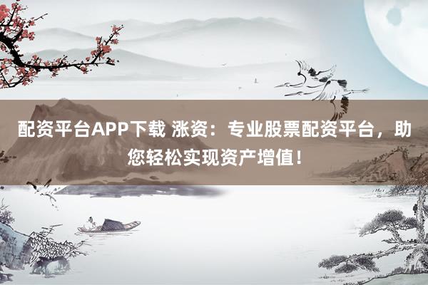 配资平台APP下载 涨资：专业股票配资平台，助您轻松实现资产增值！