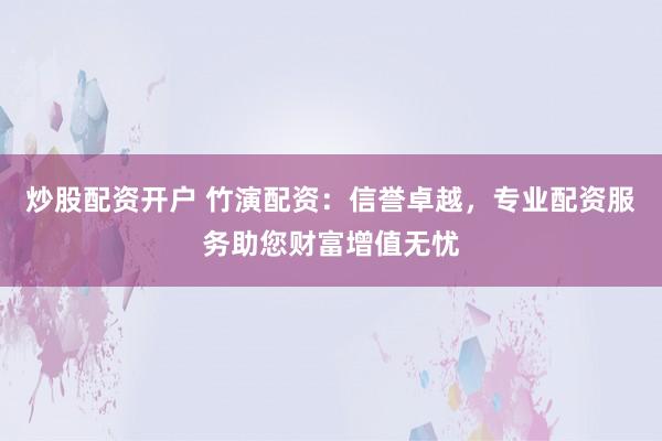 炒股配资开户 竹演配资：信誉卓越，专业配资服务助您财富增值无忧