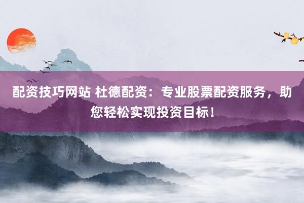 配资技巧网站 杜德配资：专业股票配资服务，助您轻松实现投资目标！