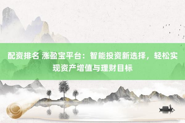 配资排名 涨盈宝平台：智能投资新选择，轻松实现资产增值与理财目标
