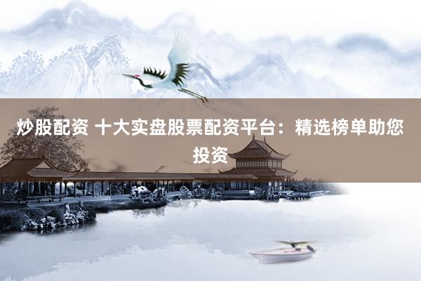 炒股配资 十大实盘股票配资平台：精选榜单助您投资