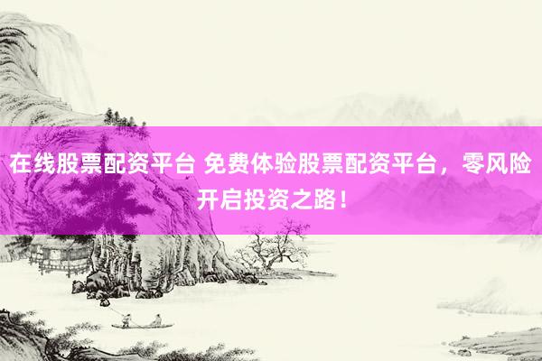 在线股票配资平台 免费体验股票配资平台，零风险开启投资之路！