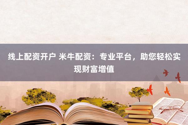 线上配资开户 米牛配资：专业平台，助您轻松实现财富增值