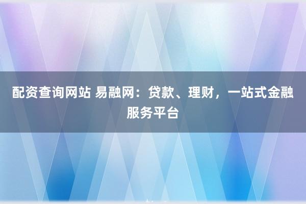 配资查询网站 易融网：贷款、理财，一站式金融服务平台