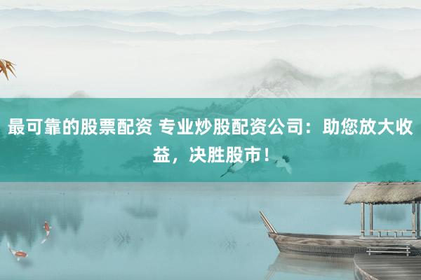 最可靠的股票配资 专业炒股配资公司：助您放大收益，决胜股市！