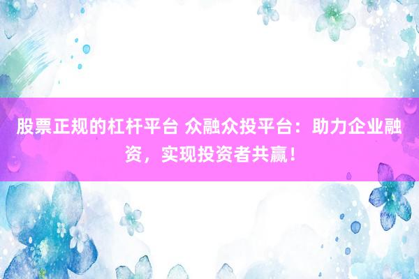 股票正规的杠杆平台 众融众投平台：助力企业融资，实现投资者共赢！