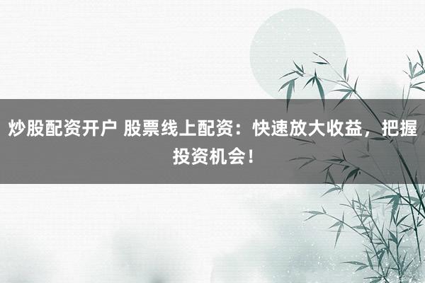 炒股配资开户 股票线上配资：快速放大收益，把握投资机会！