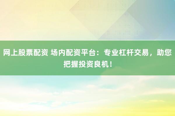 网上股票配资 场内配资平台：专业杠杆交易，助您把握投资良机！