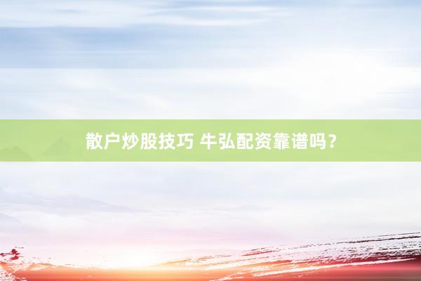 散户炒股技巧 牛弘配资靠谱吗？
