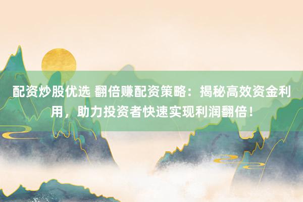 配资炒股优选 翻倍赚配资策略：揭秘高效资金利用，助力投资者快速实现利润翻倍！