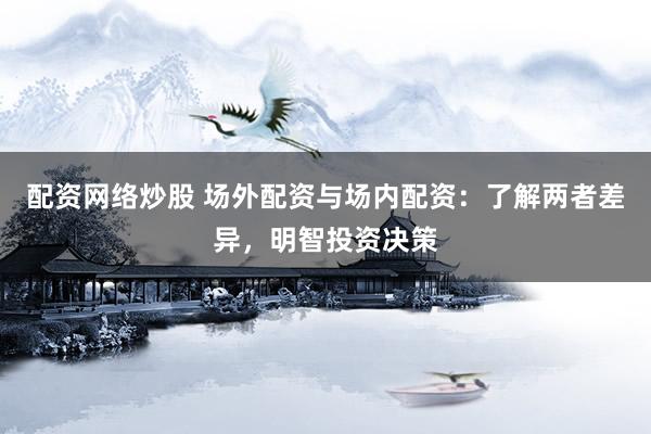 配资网络炒股 场外配资与场内配资：了解两者差异，明智投资决策