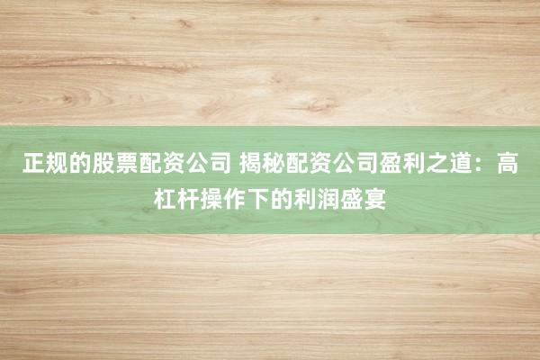 正规的股票配资公司 揭秘配资公司盈利之道：高杠杆操作下的利润盛宴