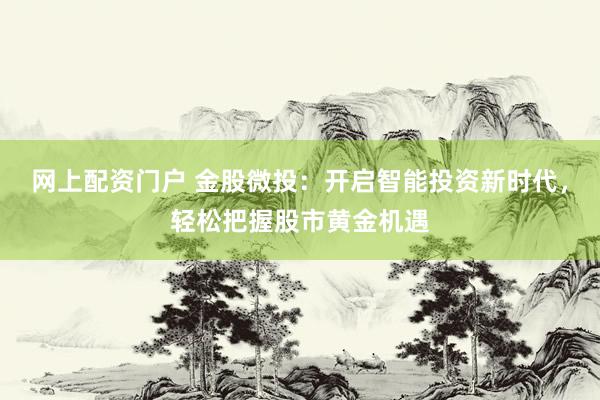 网上配资门户 金股微投：开启智能投资新时代，轻松把握股市黄金机遇