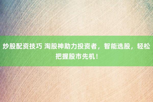 炒股配资技巧 淘股神助力投资者，智能选股，轻松把握股市先机！