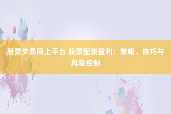 股票交易网上平台 股票配资盈利：策略、技巧与风险控制