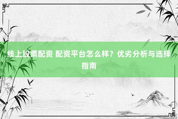 线上股票配资 配资平台怎么样？优劣分析与选择指南