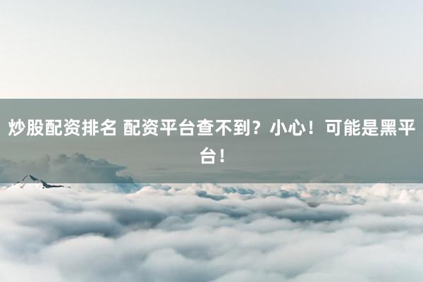 炒股配资排名 配资平台查不到？小心！可能是黑平台！