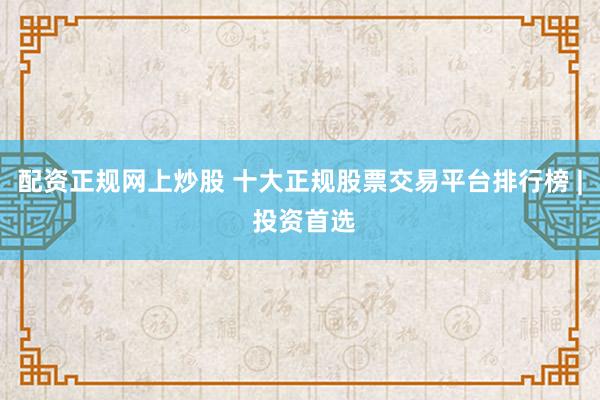 配资正规网上炒股 十大正规股票交易平台排行榜 | 投资首选